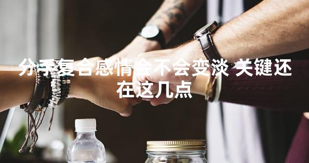 分手复合感情会不会变淡 关键还在这几点